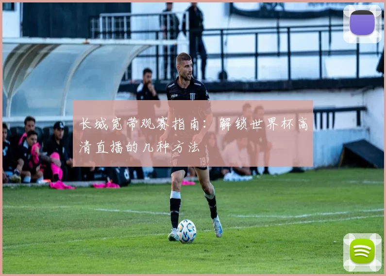 长城宽带观赛指南:解锁世界杯高清直播的几种方法