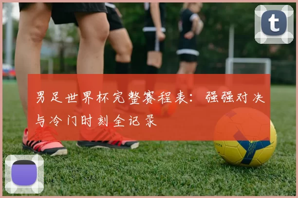 男足世界杯完整赛程表：强强对决与冷门时刻全记录