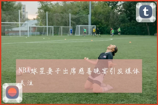 NBA球星妻子出席慈善晚宴引发媒体关注