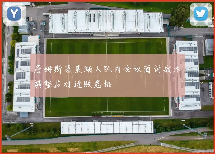 詹姆斯召集湖人队内会议商讨战术调整应对连败危机
