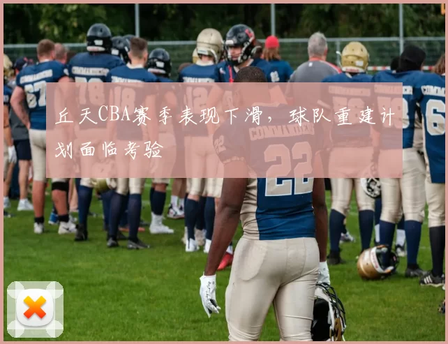 丘天CBA赛季表现下滑,球队重建计划面临考验