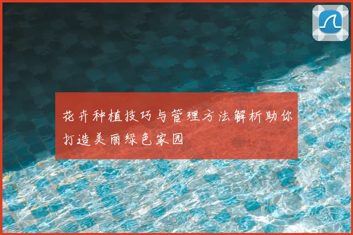 花卉种植技巧与管理方法解析助你打造美丽绿色家园