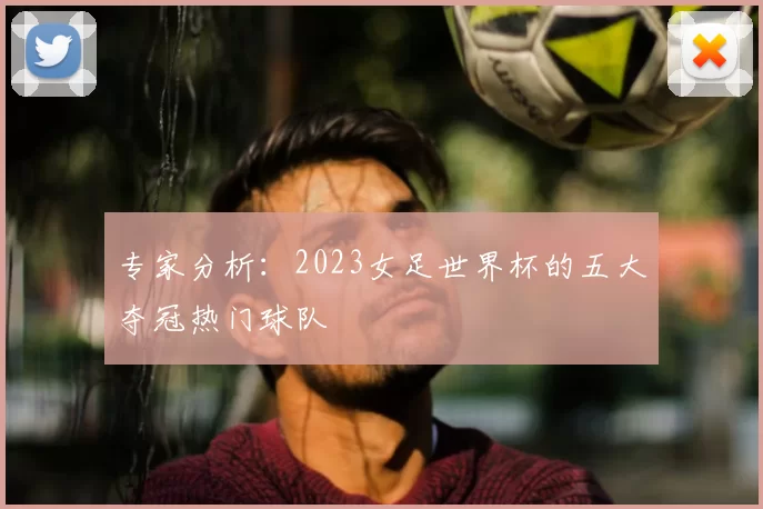 专家分析：2023女足世界杯的五大夺冠热门球队