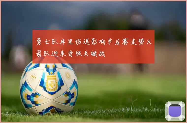 勇士队库里伤退影响季后赛走势火箭队迎来晋级关键战