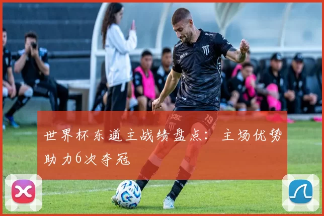 世界杯东道主战绩盘点:主场优势助力6次夺冠