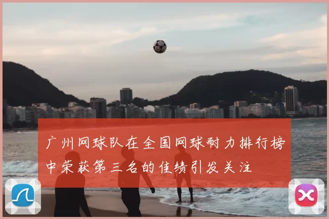 广州网球队在全国网球耐力排行榜中荣获第三名的佳绩引发关注