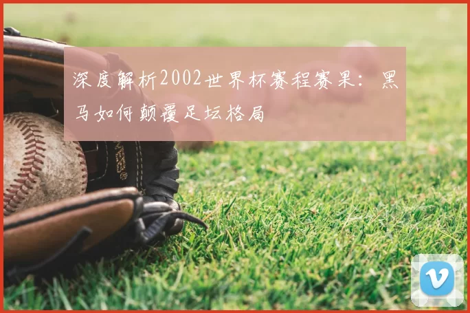 深度解析2002世界杯赛程赛果：黑马如何颠覆足坛格局