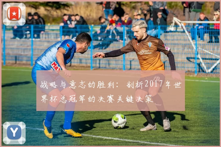 战略与意志的胜利:剖析2017年世界杯总冠军的决赛关键决策