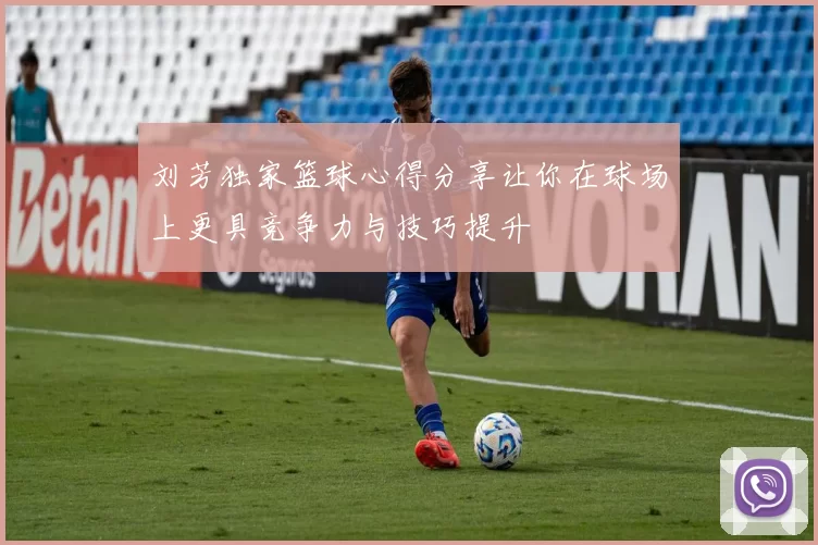 刘芳独家篮球心得分享让你在球场上更具竞争力与技巧提升