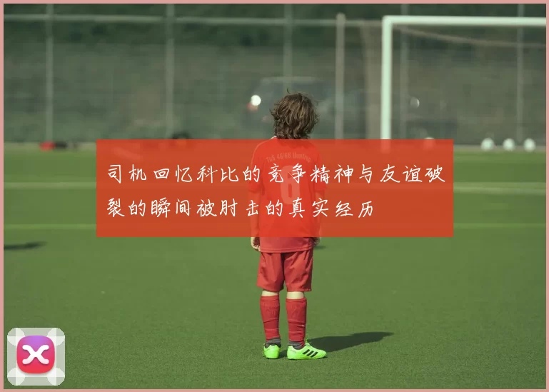 司机回忆科比的竞争精神与友谊破裂的瞬间被肘击的真实经历