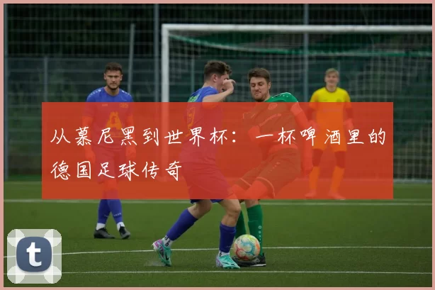 从慕尼黑到世界杯:一杯啤酒里的德国足球传奇