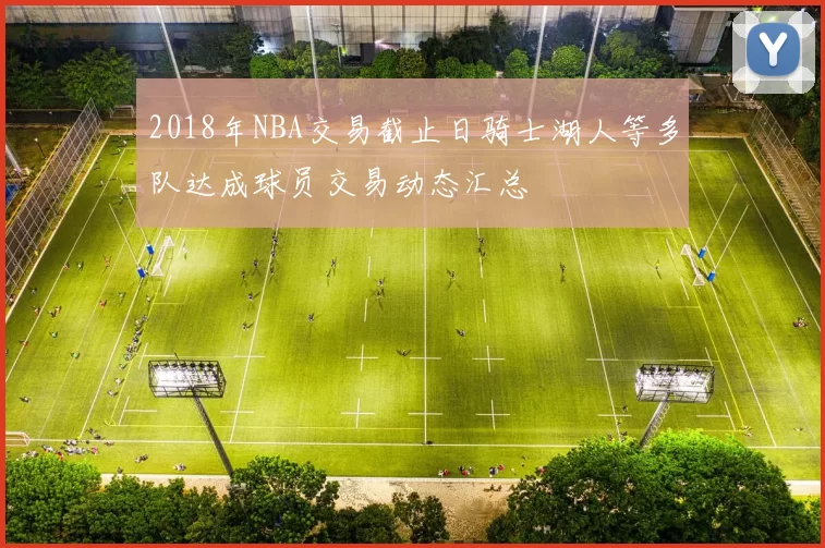 2018年NBA交易截止日骑士湖人等多队达成球员交易动态汇总