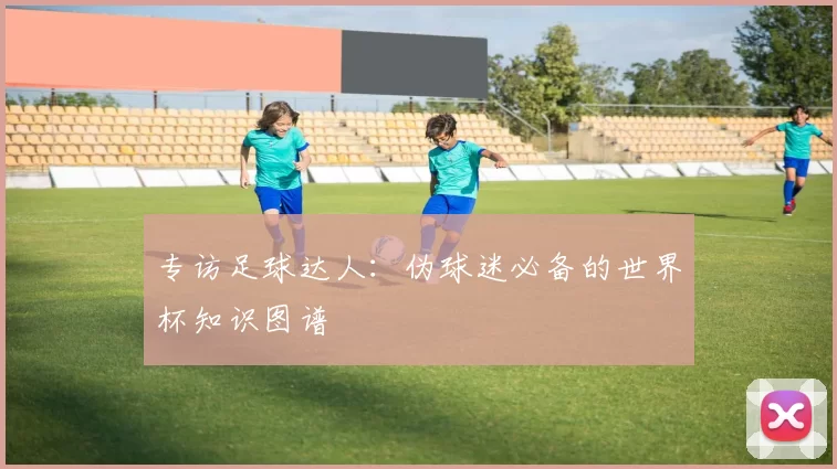 专访足球达人:伪球迷必备的世界杯知识图谱