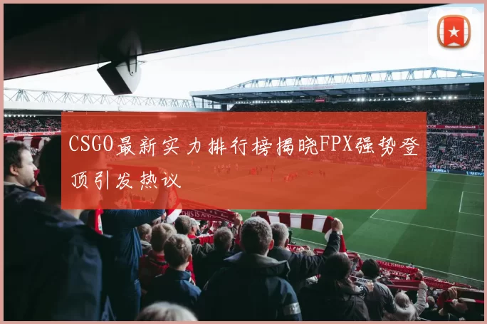 CSGO最新实力排行榜揭晓FPX强势登顶引发热议