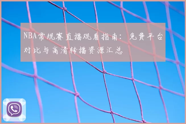 NBA常规赛直播观看指南:免费平台对比与高清转播资源汇总