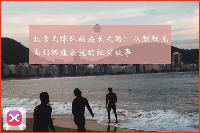北京足球队的成长之路：从默默无闻到辉煌成就的纪实故事