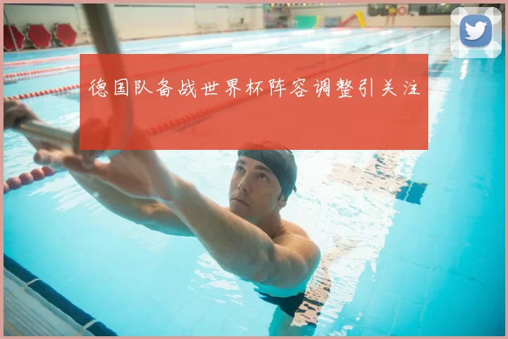 德国队备战世界杯阵容调整引关注