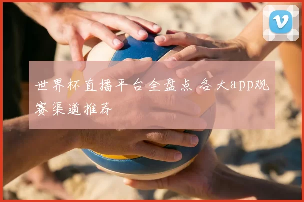 世界杯直播平台全盘点 各大app观赛渠道推荐