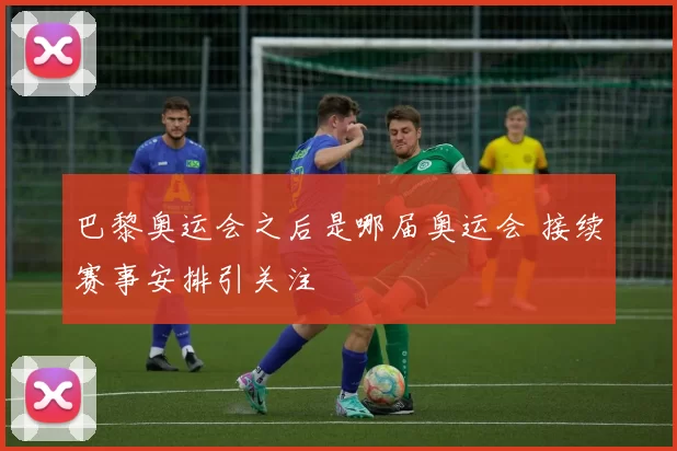 巴黎奥运会之后是哪届奥运会 接续赛事安排引关注