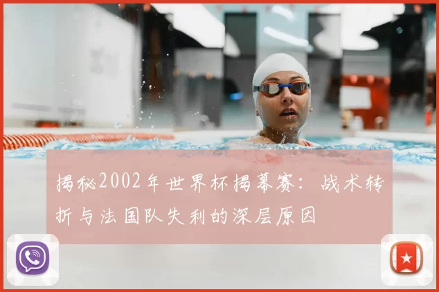 揭秘2002年世界杯揭幕赛:战术转折与法国队失利的深层原因