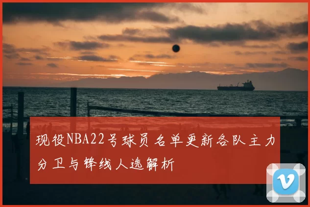 现役NBA22号球员名单更新各队主力分卫与锋线人选解析
