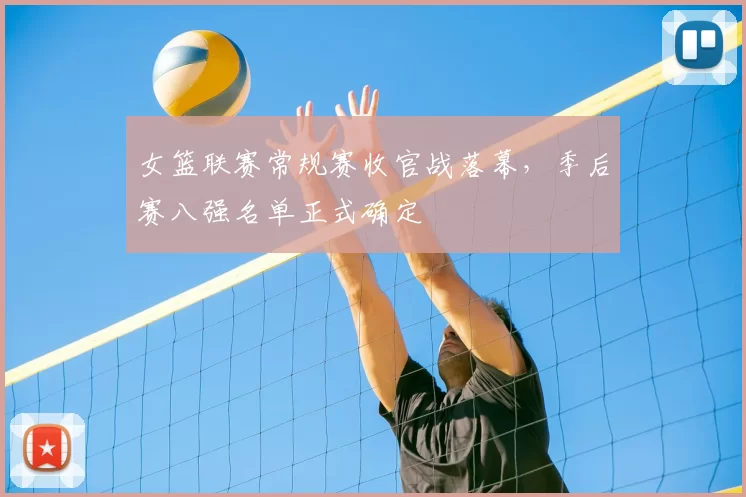 女篮联赛常规赛收官战落幕,季后赛八强名单正式确定