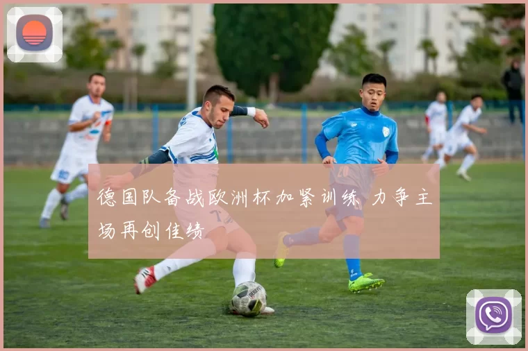 德国队备战欧洲杯加紧训练 力争主场再创佳绩