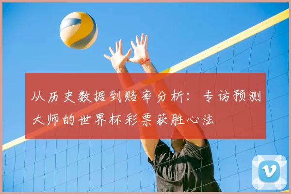 从历史数据到赔率分析:专访预测大师的世界杯彩票获胜心法