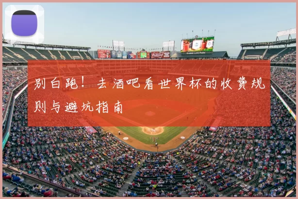 别白跑!去酒吧看世界杯的收费规则与避坑指南