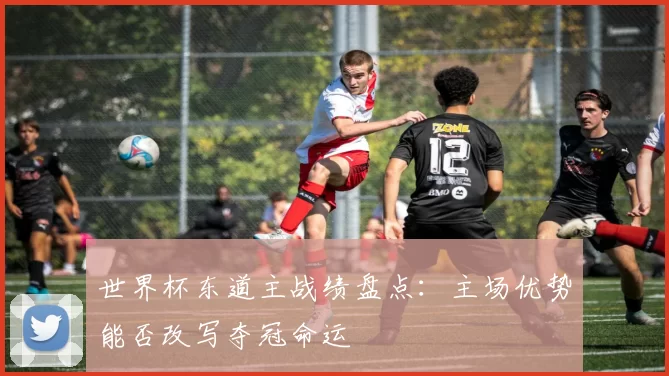 世界杯东道主战绩盘点:主场优势能否改写夺冠命运