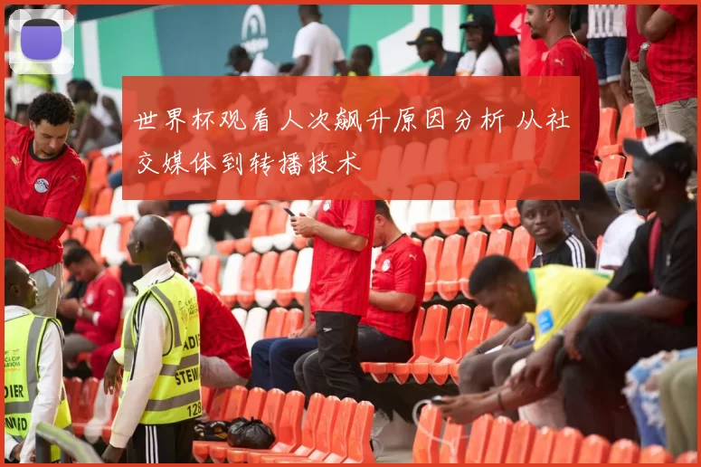 世界杯观看人次飙升原因分析 从社交媒体到转播技术