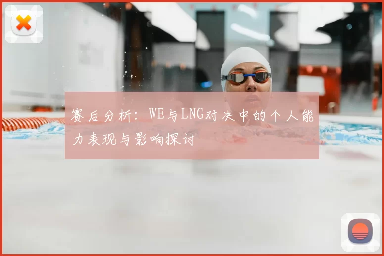 赛后分析：WE与LNG对决中的个人能力表现与影响探讨