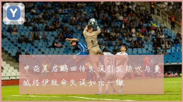 申花吴启鹏回传失误引发热议与曼城格伊致命失误如出一辙