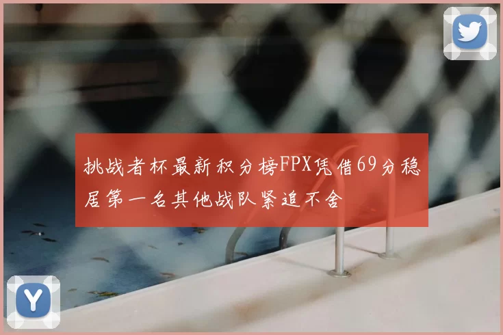 挑战者杯最新积分榜FPX凭借69分稳居第一名其他战队紧追不舍