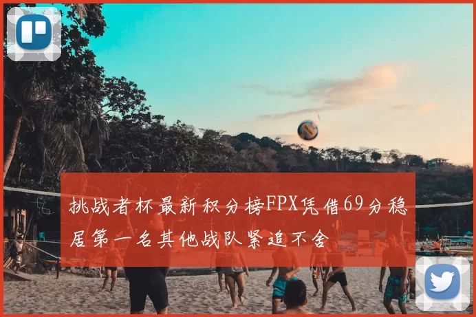 挑战者杯最新积分榜FPX凭借69分稳居第一名其他战队紧追不舍