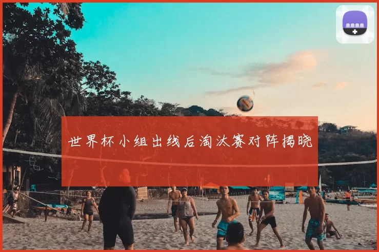 世界杯小组出线后淘汰赛对阵揭晓