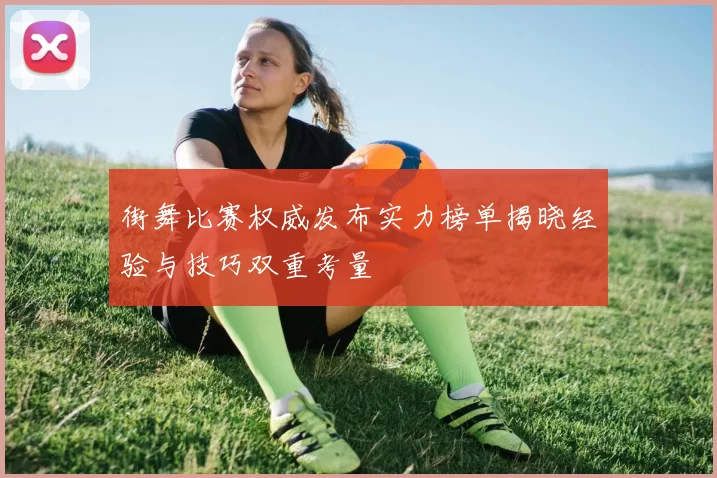 街舞比赛权威发布实力榜单揭晓经验与技巧双重考量