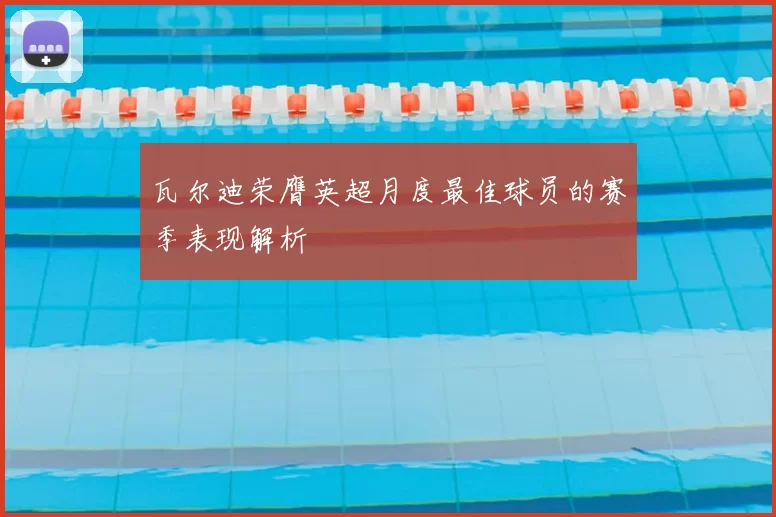 瓦尔迪荣膺英超月度最佳球员的赛季表现解析