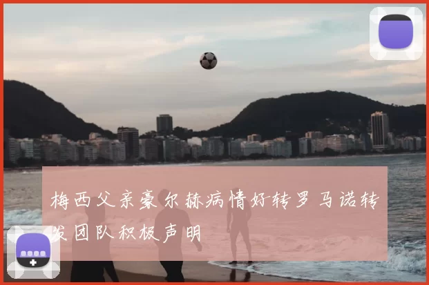 梅西父亲豪尔赫病情好转罗马诺转发团队积极声明