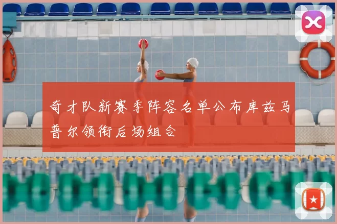 奇才队新赛季阵容名单公布库兹马普尔领衔后场组合