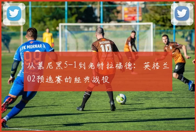 从慕尼黑5-1到老特拉福德:英格兰02预选赛的经典战役