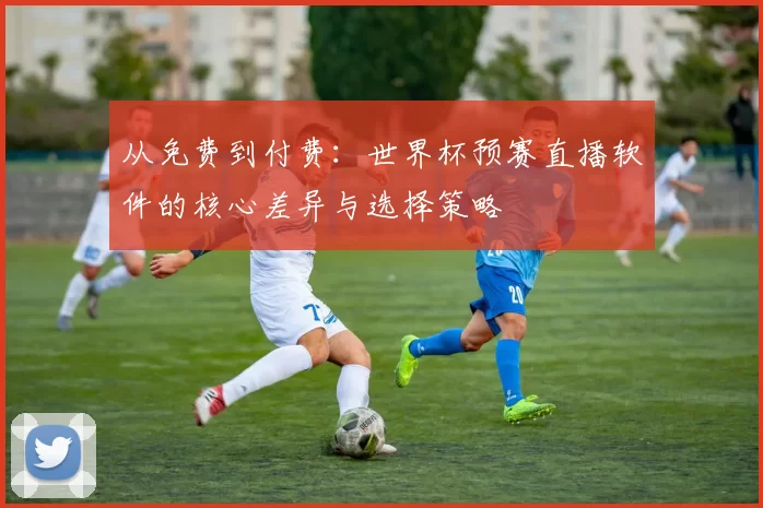 从免费到付费：世界杯预赛直播软件的核心差异与选择策略