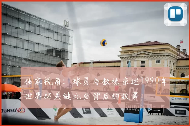 独家视角：球员与教练亲述1990年世界杯关键比分背后的故事