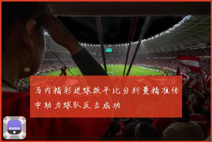 马内精彩进球扳平比分科曼精准传中助力球队反击成功