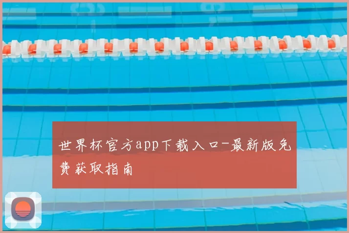 世界杯官方app下载入口-最新版免费获取指南