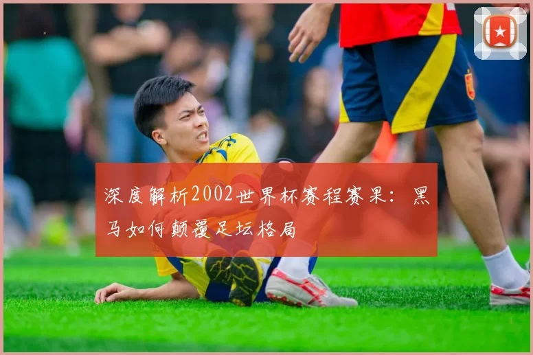 深度解析2002世界杯赛程赛果：黑马如何颠覆足坛格局