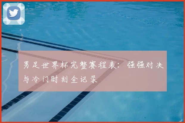 男足世界杯完整赛程表：强强对决与冷门时刻全记录
