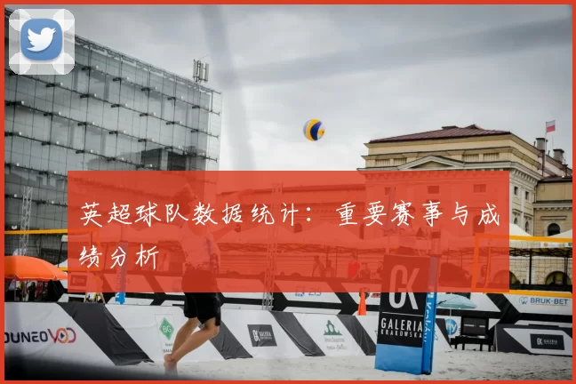 英超球队数据统计:重要赛事与成绩分析