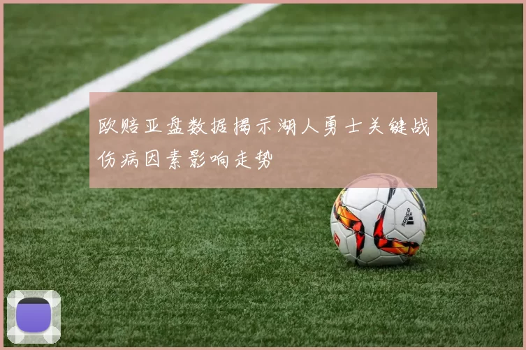 欧赔亚盘数据揭示湖人勇士关键战伤病因素影响走势