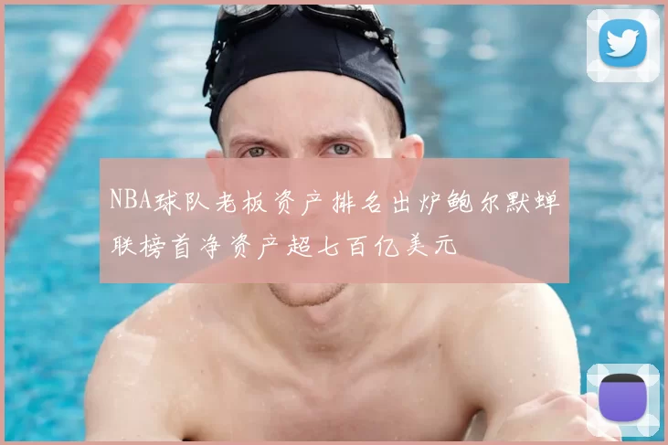 NBA球队老板资产排名出炉鲍尔默蝉联榜首净资产超七百亿美元